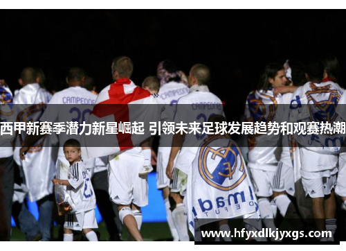 西甲新赛季潜力新星崛起 引领未来足球发展趋势和观赛热潮 西甲新赛季潜力新星崛起 引领未来足球发展趋势和观赛热潮
