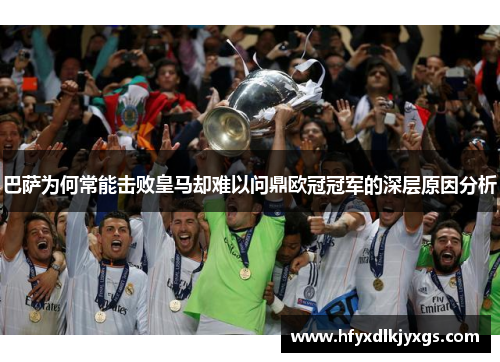 巴萨为何常能击败皇马却难以问鼎欧冠冠军的深层原因分析